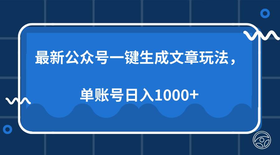 (13908期)最新公众号AI一键生成文章玩法,单帐号日入1000+-靠谱项目库