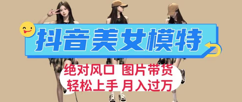 抖音美女模特图片带货，每天半小时发两张图片，月入过万，轻松躺赚【揭秘】-靠谱项目库