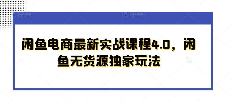 闲鱼电商最新实战课程4.0,闲鱼无货源独家玩法-靠谱项目库