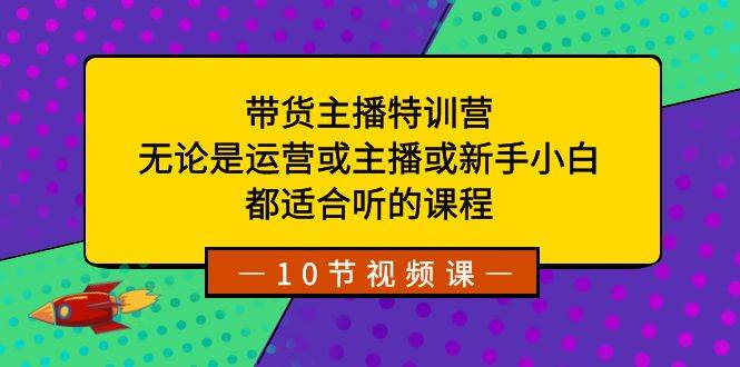 带货主播特训营:无论是运营或主播或新手小白,都适合听的课程-靠谱项目库
