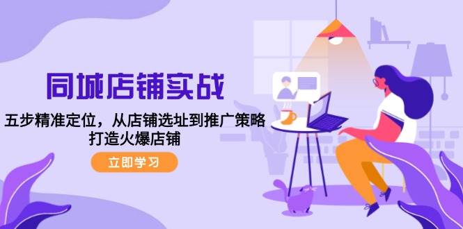 同城店铺实战:五步精准定位,从店铺选址到推广策略,打造火爆店铺-靠谱项目库