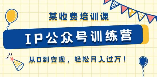 某收费培训课《IP公众号训练营》从0到变现，轻松月入过万！-靠谱项目库