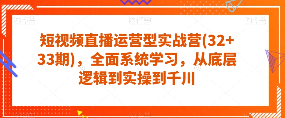 短视频直播运营型实战营(32+33期)，全面系统学习，从底层逻辑到实操到千川-靠谱项目库