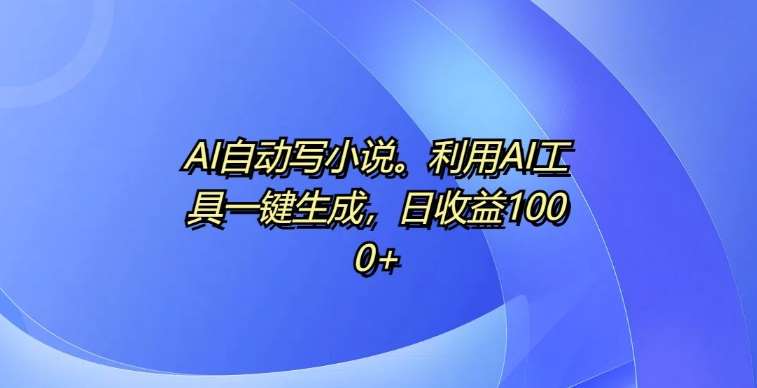 AI自动写小说，利用AI工具一键生成，日收益1k【揭秘】-靠谱项目库
