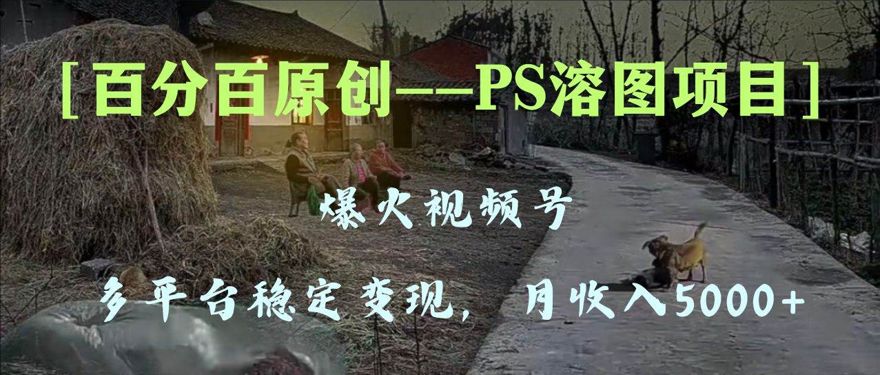 (8086期)百分百原创,多平台稳定变现5000+,爆火视频号的PS溶图项目,手把手教你…-靠谱项目库