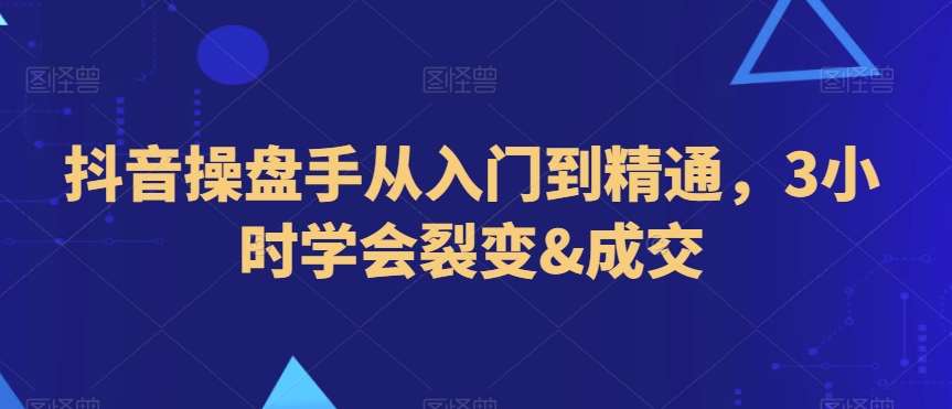 抖音操盘手从入门到精通，3小时学会裂变&成交-靠谱项目库