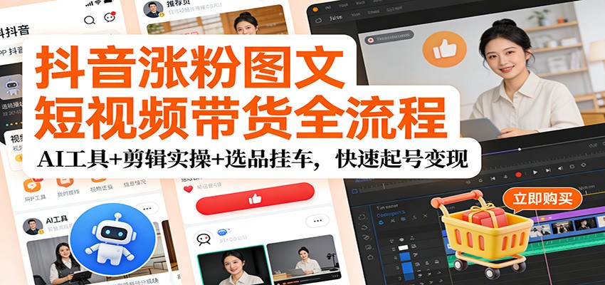 抖音涨粉图文短视频带货全流程，AI工具+剪辑实操+选品挂车，快速起号变现-靠谱项目库