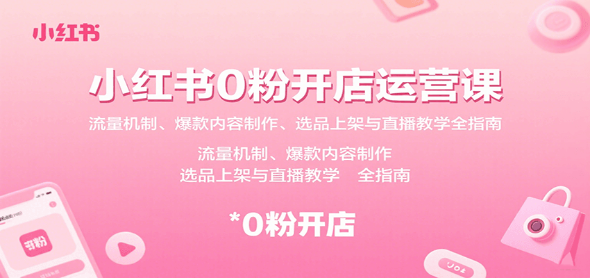 小红书0粉开店运营课:流量机制、爆款内容制作、选品上架与直播教学全指南-靠谱项目库