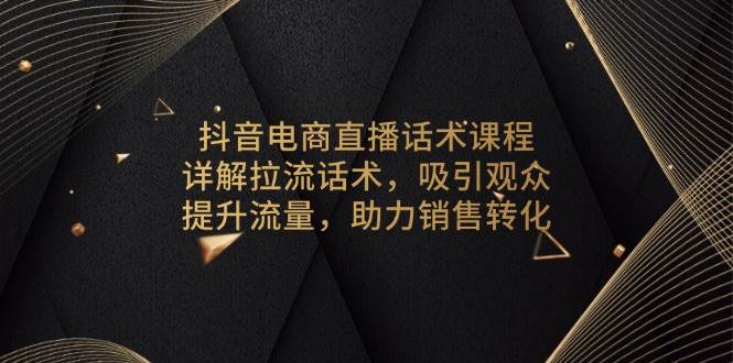 (13846期)抖音电商直播话术课程,详解拉流话术,吸引观众,提升流量,助力销售转化-靠谱项目库