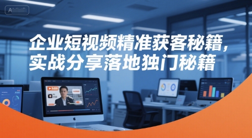 企业短视频精准获客秘籍，实战分享落地独门秘籍-靠谱项目库