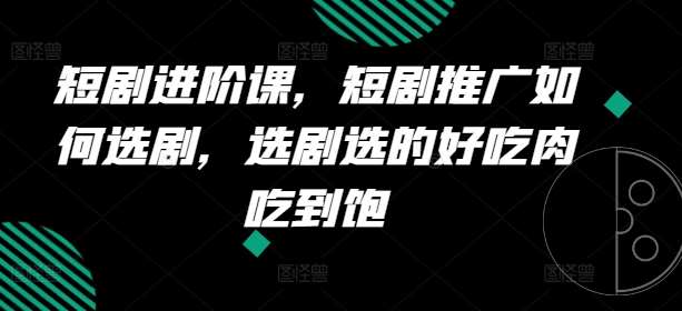 短剧进阶课，短剧推广如何选剧，选剧选的好吃肉吃到饱-靠谱项目库