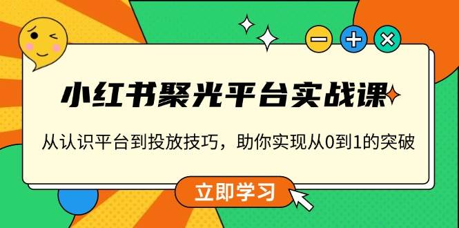 （13775期）小红书 聚光平台实战课，从认识平台到投放技巧，助你实现从0到1的突破-靠谱项目库