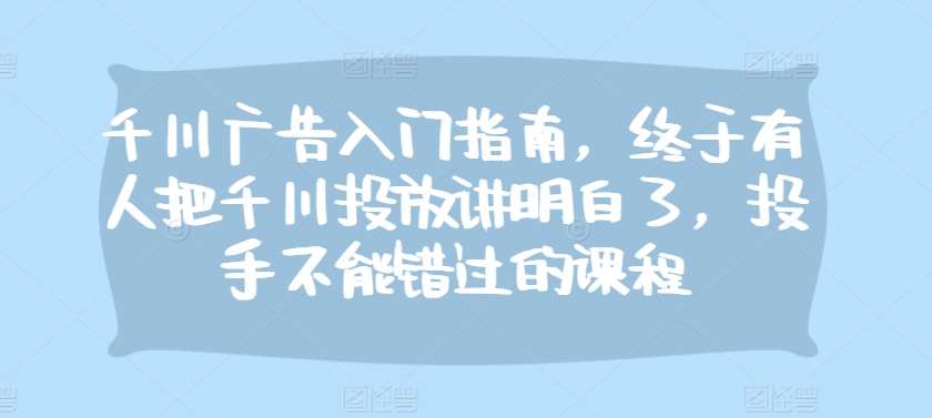 千川广告入门指南,终于有人把千川投放讲明白了,投手不能错过的课程-靠谱项目库