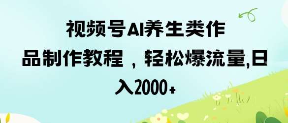 视频号ai养生类作品制作教程，轻松爆流量，日入数张-靠谱项目库