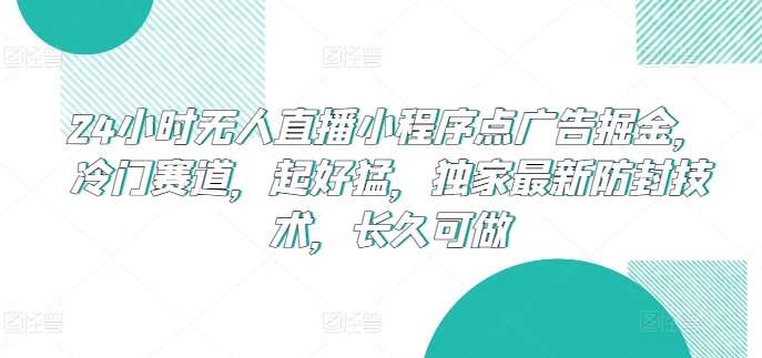 24小时无人直播小程序点广告掘金,冷门赛道,起好猛,独家最新防封技术,长久可做【揭秘】-靠谱项目库