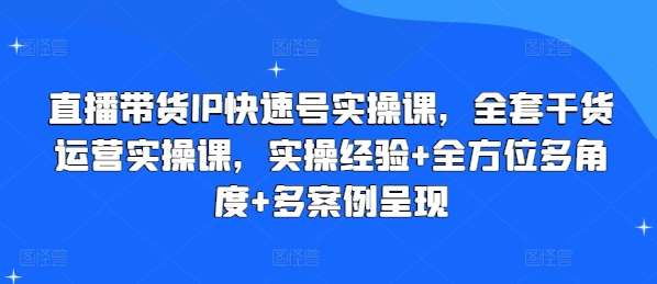 直播带货IP快速号实操课，全套干货运营实操课，实操经验+全方位多角度+多案例呈现-靠谱项目库