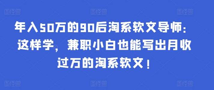 年入50万的90后淘系软文导师:这样学,兼职小白也能写出月收过万的淘系软文!-靠谱项目库