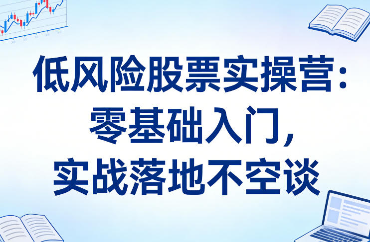 低风险股票实操营：零基础入门，实战落地不空谈-靠谱项目库