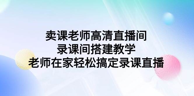 卖课老师高清直播间 录课间搭建教学，老师在家轻松搞定录课直播-靠谱项目库
