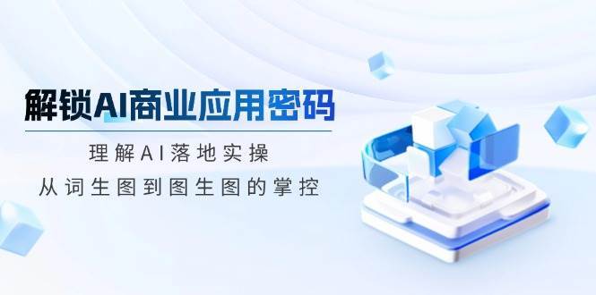 解锁AI商业应用密码：理解AI落地实操，从词生图到图生图的掌控-靠谱项目库