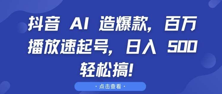 抖音 AI 造爆款,百万播放速起号,日入5张 轻松搞【揭秘】-靠谱项目库