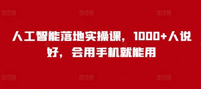人工智能落地实操课，1000+人说好，会用手机就能用-靠谱项目库