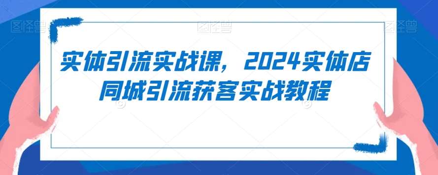 实体引流实战课，2024实体店同城引流获客实战教程-靠谱项目库