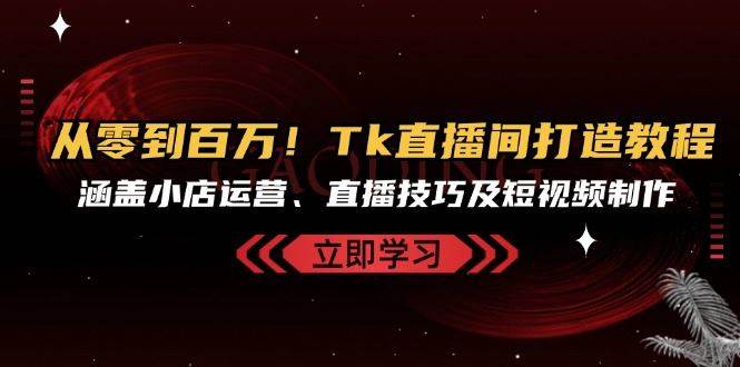从零到百万！Tk直播间打造教程，涵盖小店运营、直播技巧及短视频制作-靠谱项目库