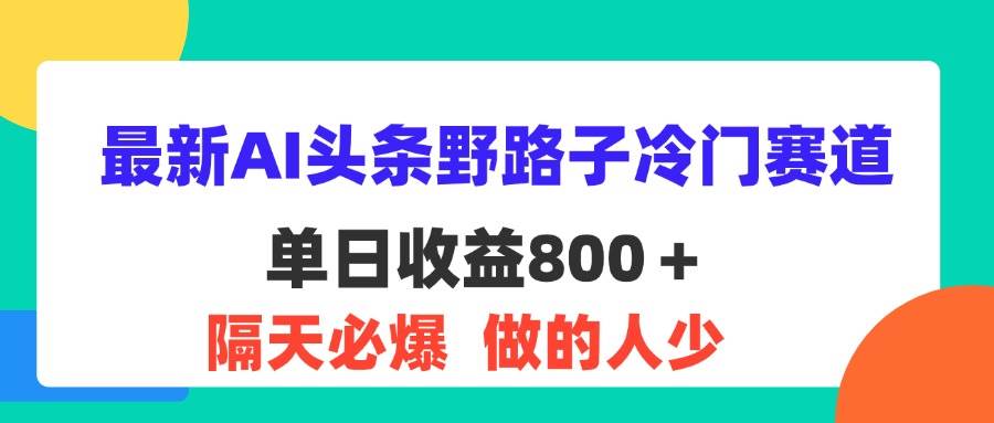（11983期）最新AI头条野路子冷门赛道，单日800＋ 隔天必爆，适合小白-靠谱项目库