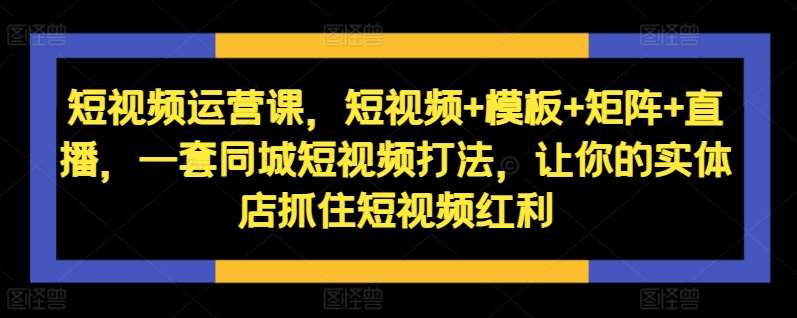 短视频运营课，短视频+模板+矩阵+直播，一套同城短视频打法，让你的实体店抓住短视频红利-靠谱项目库
