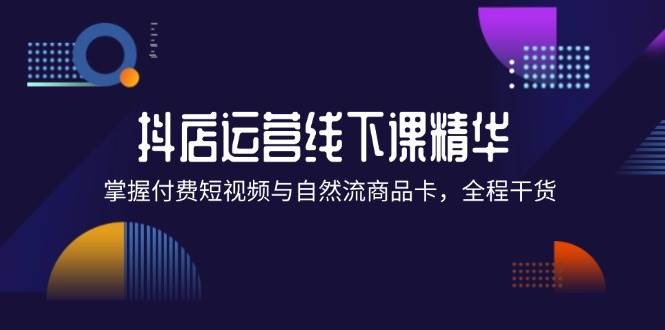 （12415期）抖店进阶线下课精华：掌握付费短视频与自然流商品卡，全程干货！-靠谱项目库