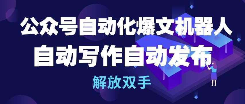 公众号自动化爆文机器人，自动写作自动发布，解放双手【揭秘】-靠谱项目库