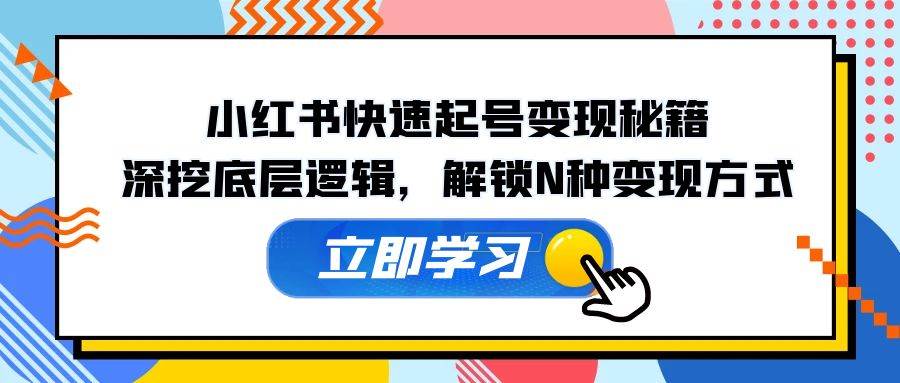 小红书快速起号变现秘籍：深挖底层逻辑，解锁N种变现方式-靠谱项目库