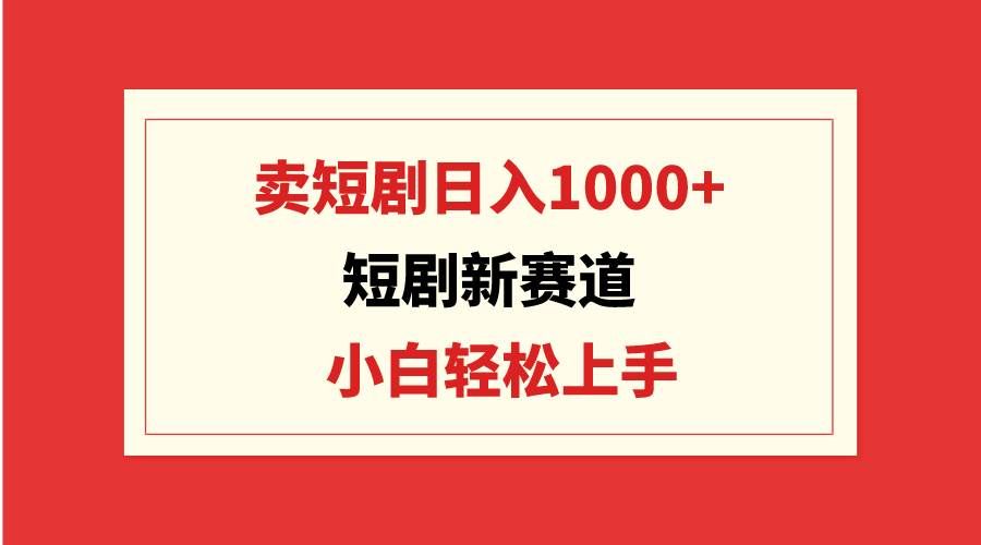 (9467期)短剧新赛道:卖短剧日入1000+,小白轻松上手,可批量-靠谱项目库