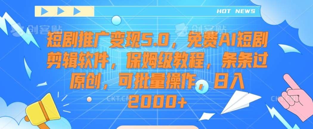 短剧推广变现5.0，免费AI短剧剪辑软件，保姆级教程，条条过原创，可批量操作，日入2000+【揭秘】-靠谱项目库