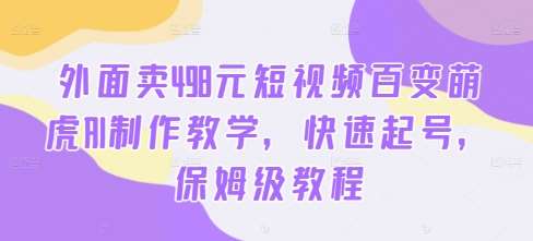 外面卖498元短视频百变萌虎AI制作教学，快速起号，保姆级教程-靠谱项目库