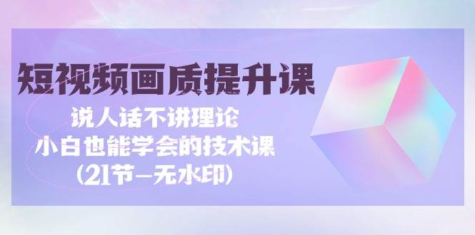 （9659期）短视频-画质提升课，说人话不讲理论，小白也能学会的技术课(21节-无水印)-靠谱项目库