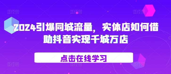 2024引爆同城流量，​实体店如何借助抖音实现千城万店-靠谱项目库