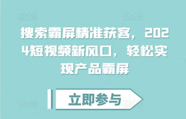 搜索霸屏精准获客,2024短视频新风口,轻松实现产品霸屏-靠谱项目库