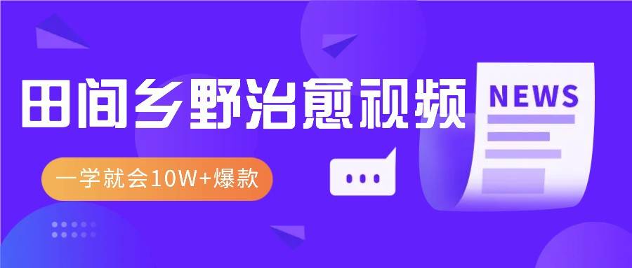 一学就会,1分钟教会你,10W+爆款田间乡野治愈视频(附提示词技巧)-靠谱项目库