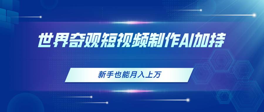 世界奇观短视频制作，AI加持，新手也能月入上万-靠谱项目库