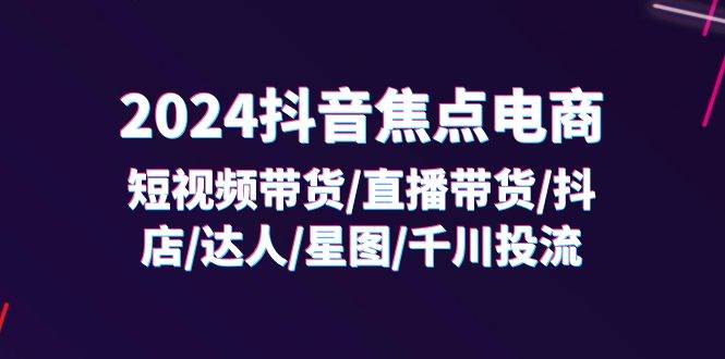 (11794期)2024抖音-焦点电商:短视频带货/直播带货/抖店/达人/星图/千川投流/32节课-靠谱项目库