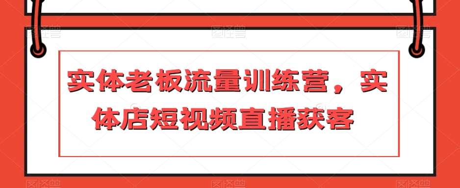 实体老板流量训练营，实体店短视频直播获客-靠谱项目库