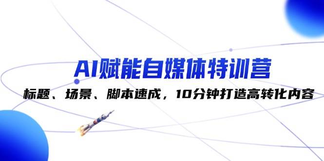 （12522期）AI赋能自媒体特训营：标题、场景、脚本速成，10分钟打造高转化内容-靠谱项目库
