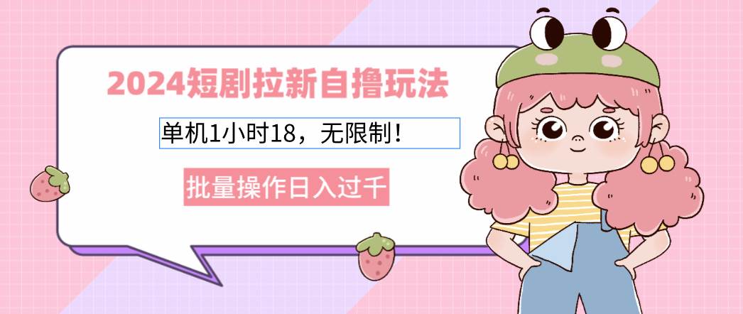 (12972期)2024短剧拉新自撸玩法。单机1小时18,无限制,批量操作日入过千-靠谱项目库