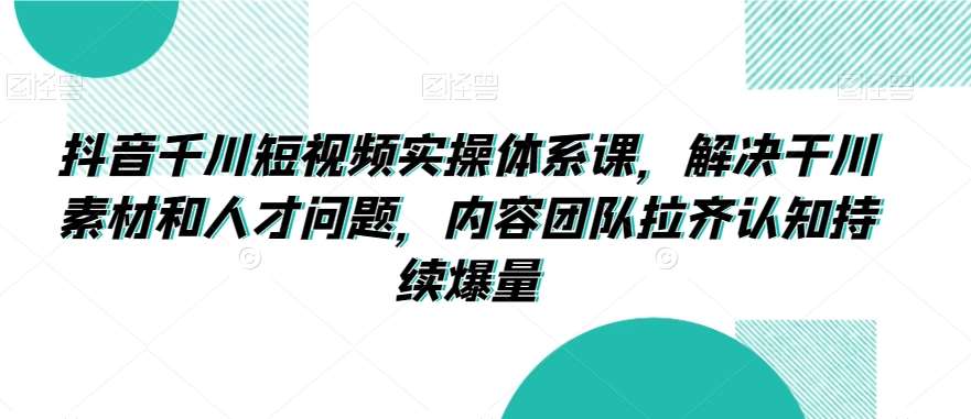 抖音千川短视频实操体系课，解决干川素材和人才问题，内容团队拉齐认知持续爆量-靠谱项目库