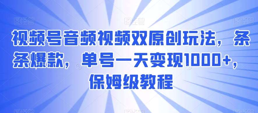 视频号音频视频双原创玩法,条条爆款,单号一天变现1000+,保姆级教程【揭秘】-靠谱项目库