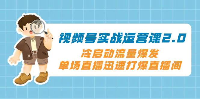 （8062期）视频号实战运营课2.0，冷启动流量爆发，单场直播迅速打爆直播间-靠谱项目库