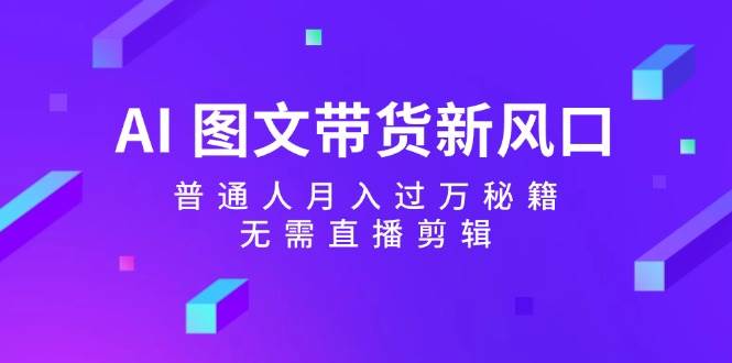 AI 图文带货新风口：普通人月入过万秘籍，无需直播剪辑-靠谱项目库