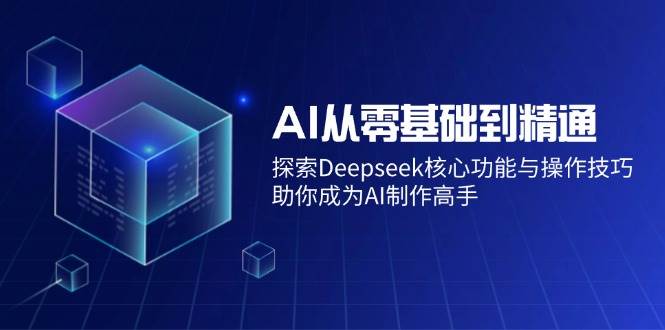 (14443期)AI从零基础到精通:探索Deepseek核心功能与操作技巧,助你成为AI制作高手-靠谱项目库